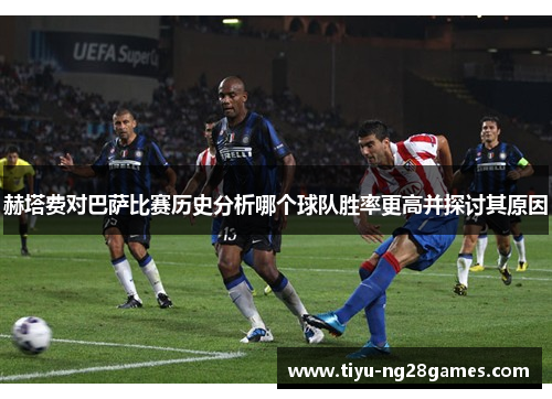 赫塔费对巴萨比赛历史分析哪个球队胜率更高并探讨其原因 赫塔费对巴萨比赛历史分析哪个球队胜率更高并探讨其原因
