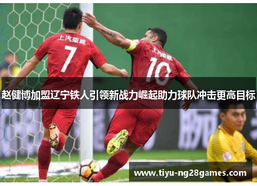 赵健博加盟辽宁铁人引领新战力崛起助力球队冲击更高目标 赵健博加盟辽宁铁人引领新战力崛起助力球队冲击更高目标