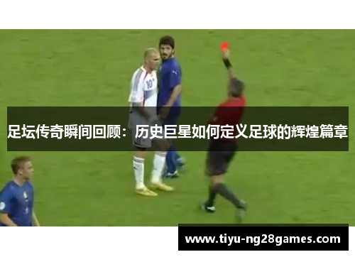足坛传奇瞬间回顾：历史巨星如何定义足球的辉煌篇章