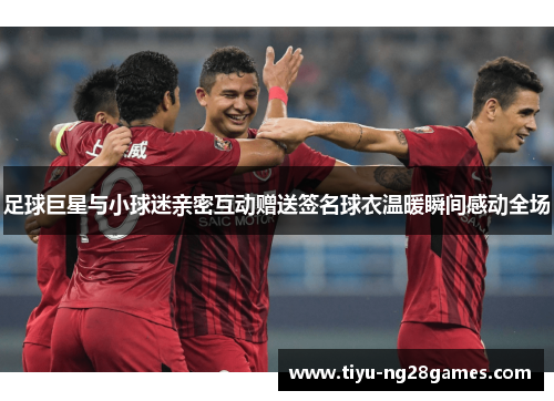 足球巨星与小球迷亲密互动赠送签名球衣温暖瞬间感动全场