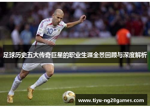 足球历史五大传奇巨星的职业生涯全景回顾与深度解析