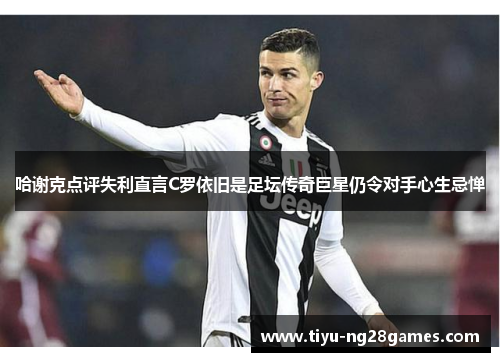 哈谢克点评失利直言C罗依旧是足坛传奇巨星仍令对手心生忌惮 哈谢克点评失利直言C罗依旧是足坛传奇巨星仍令对手心生忌惮