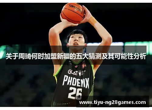 关于周琦何时加盟新疆的五大猜测及其可能性分析