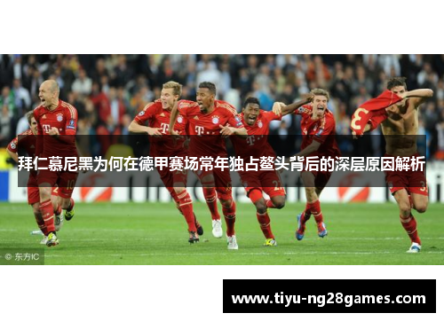 拜仁慕尼黑为何在德甲赛场常年独占鳌头背后的深层原因解析 拜仁慕尼黑为何在德甲赛场常年独占鳌头背后的深层原因解析