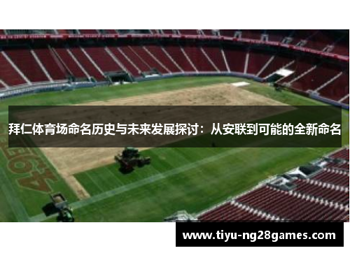 拜仁体育场命名历史与未来发展探讨:从安联到可能的全新命名 拜仁体育场命名历史与未来发展探讨:从安联到可能的全新命名