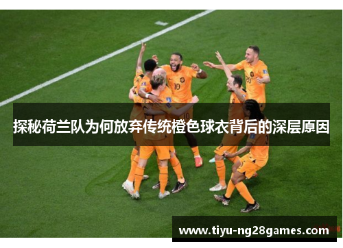 探秘荷兰队为何放弃传统橙色球衣背后的深层原因 探秘荷兰队为何放弃传统橙色球衣背后的深层原因