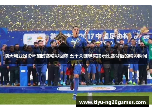 澳大利亚足协杯加时赛精彩回顾 五个关键事实揭示比赛背后的精彩瞬间 澳大利亚足协杯加时赛精彩回顾 五个关键事实揭示比赛背后的精彩瞬间