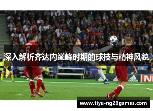 深入解析齐达内巅峰时期的球技与精神风貌 深入解析齐达内巅峰时期的球技与精神风貌