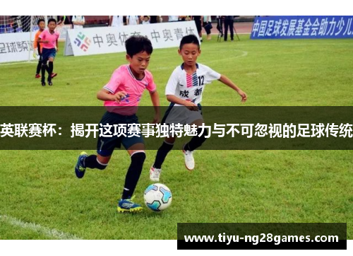 英联赛杯：揭开这项赛事独特魅力与不可忽视的足球传统