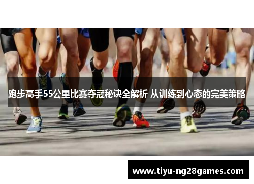 跑步高手55公里比赛夺冠秘诀全解析 从训练到心态的完美策略 跑步高手55公里比赛夺冠秘诀全解析 从训练到心态的完美策略