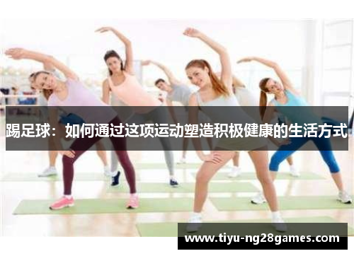 踢足球:如何通过这项运动塑造积极健康的生活方式 踢足球:如何通过这项运动塑造积极健康的生活方式