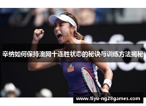 辛纳如何保持澳网十连胜状态的秘诀与训练方法揭秘