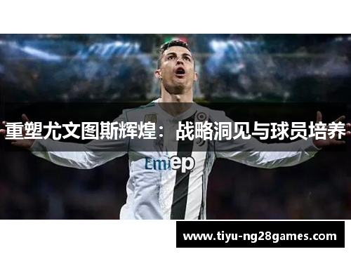 重塑尤文图斯辉煌：战略洞见与球员培养