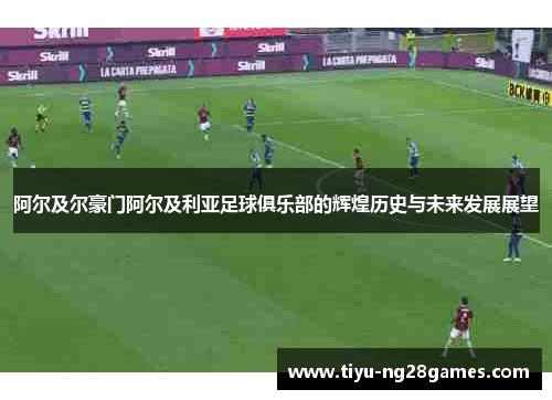阿尔及尔豪门阿尔及利亚足球俱乐部的辉煌历史与未来发展展望
