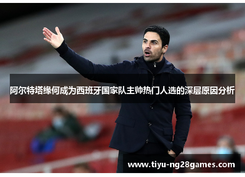阿尔特塔缘何成为西班牙国家队主帅热门人选的深层原因分析 阿尔特塔缘何成为西班牙国家队主帅热门人选的深层原因分析