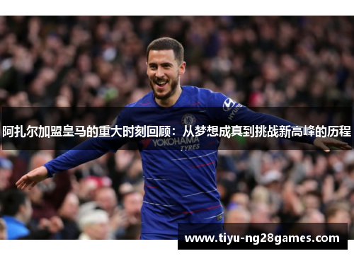 阿扎尔加盟皇马的重大时刻回顾：从梦想成真到挑战新高峰的历程