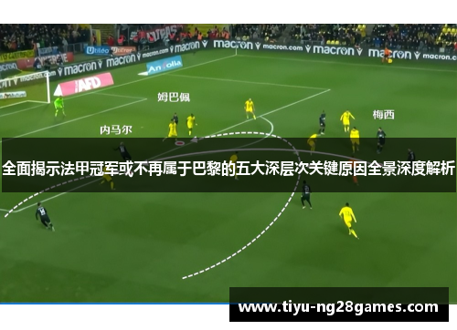 全面揭示法甲冠军或不再属于巴黎的五大深层次关键原因全景深度解析