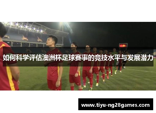 如何科学评估澳洲杯足球赛事的竞技水平与发展潜力 如何科学评估澳洲杯足球赛事的竞技水平与发展潜力