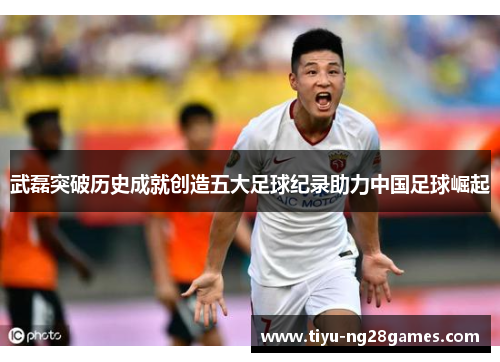 武磊突破历史成就创造五大足球纪录助力中国足球崛起