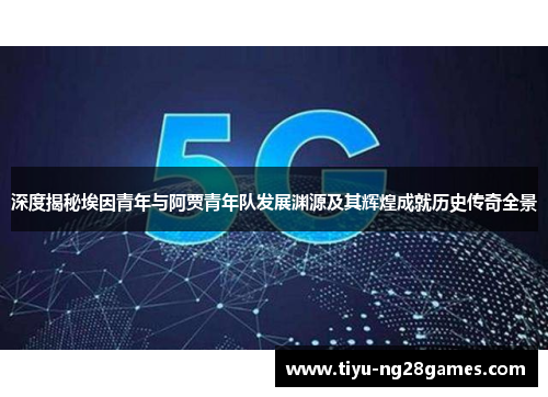 深度揭秘埃因青年与阿贾青年队发展渊源及其辉煌成就历史传奇全景