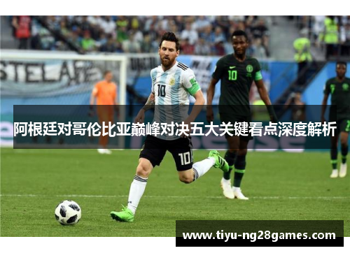 阿根廷对哥伦比亚巅峰对决五大关键看点深度解析 阿根廷对哥伦比亚巅峰对决五大关键看点深度解析