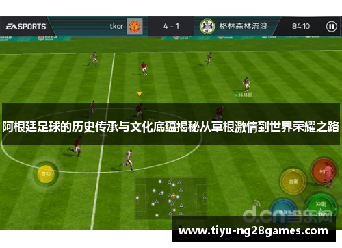 阿根廷足球的历史传承与文化底蕴揭秘从草根激情到世界荣耀之路 阿根廷足球的历史传承与文化底蕴揭秘从草根激情到世界荣耀之路