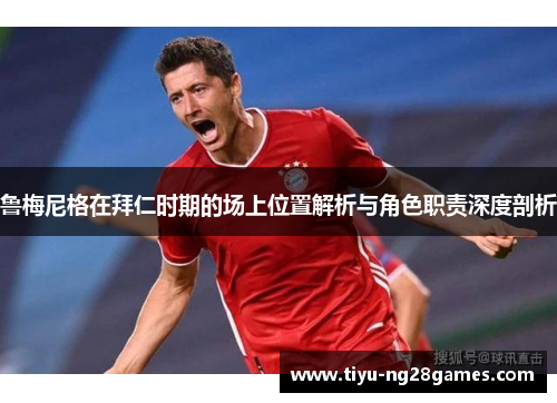 鲁梅尼格在拜仁时期的场上位置解析与角色职责深度剖析