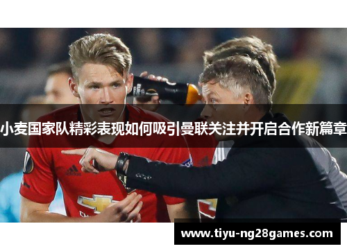 小麦国家队精彩表现如何吸引曼联关注并开启合作新篇章 小麦国家队精彩表现如何吸引曼联关注并开启合作新篇章
