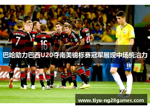 巴哈助力巴西U20夺南美锦标赛冠军展现中场统治力