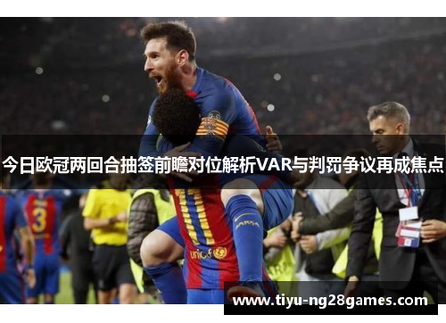 今日欧冠两回合抽签前瞻对位解析VAR与判罚争议再成焦点