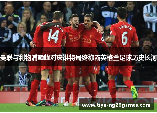 曼联与利物浦巅峰对决谁将最终称霸英格兰足球历史长河