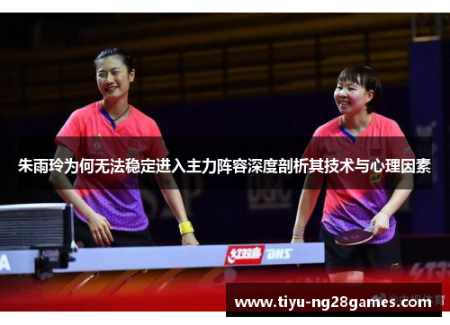 朱雨玲为何无法稳定进入主力阵容深度剖析其技术与心理因素
