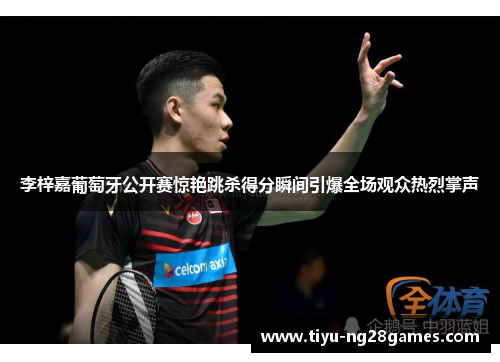 李梓嘉葡萄牙公开赛惊艳跳杀得分瞬间引爆全场观众热烈掌声 李梓嘉葡萄牙公开赛惊艳跳杀得分瞬间引爆全场观众热烈掌声