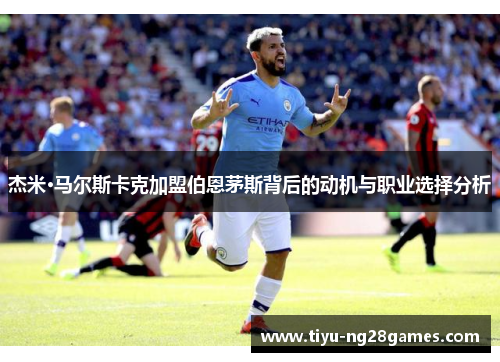 杰米·马尔斯卡克加盟伯恩茅斯背后的动机与职业选择分析