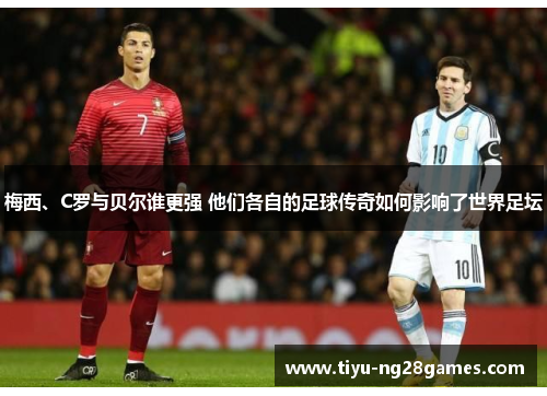 梅西、C罗与贝尔谁更强 他们各自的足球传奇如何影响了世界足坛 梅西、C罗与贝尔谁更强 他们各自的足球传奇如何影响了世界足坛