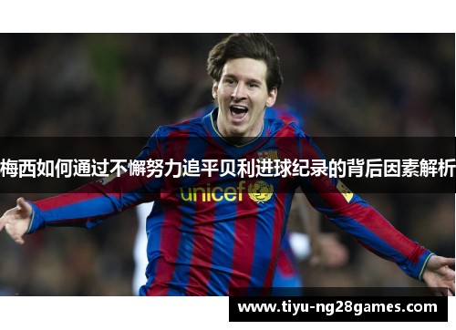 梅西如何通过不懈努力追平贝利进球纪录的背后因素解析 梅西如何通过不懈努力追平贝利进球纪录的背后因素解析
