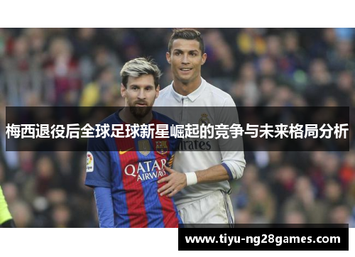 梅西退役后全球足球新星崛起的竞争与未来格局分析