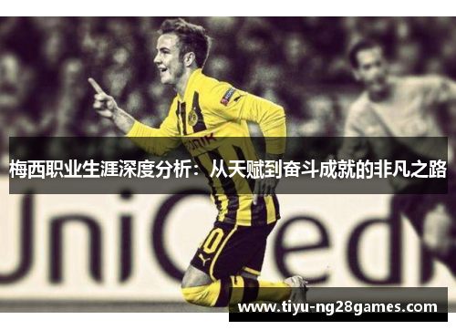 梅西职业生涯深度分析:从天赋到奋斗成就的非凡之路 梅西职业生涯深度分析:从天赋到奋斗成就的非凡之路