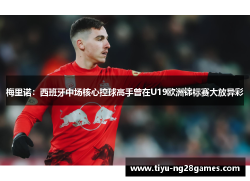 梅里诺:西班牙中场核心控球高手曾在U19欧洲锦标赛大放异彩 梅里诺:西班牙中场核心控球高手曾在U19欧洲锦标赛大放异彩