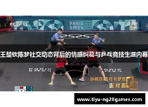 王楚钦陈梦社交动态背后的情感纠葛与乒乓竞技生涯内幕