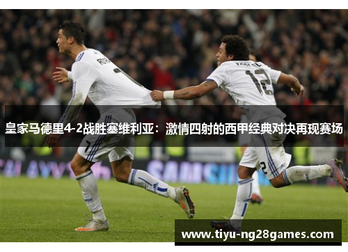 皇家马德里4-2战胜塞维利亚:激情四射的西甲经典对决再现赛场 皇家马德里4-2战胜塞维利亚:激情四射的西甲经典对决再现赛场