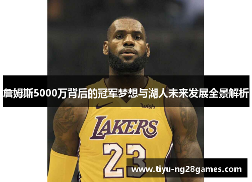 詹姆斯5000万背后的冠军梦想与湖人未来发展全景解析