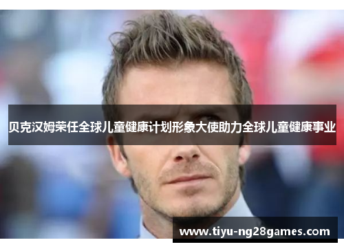 贝克汉姆荣任全球儿童健康计划形象大使助力全球儿童健康事业