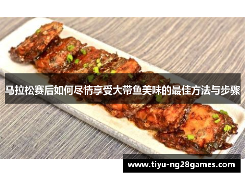 马拉松赛后如何尽情享受大带鱼美味的最佳方法与步骤 马拉松赛后如何尽情享受大带鱼美味的最佳方法与步骤